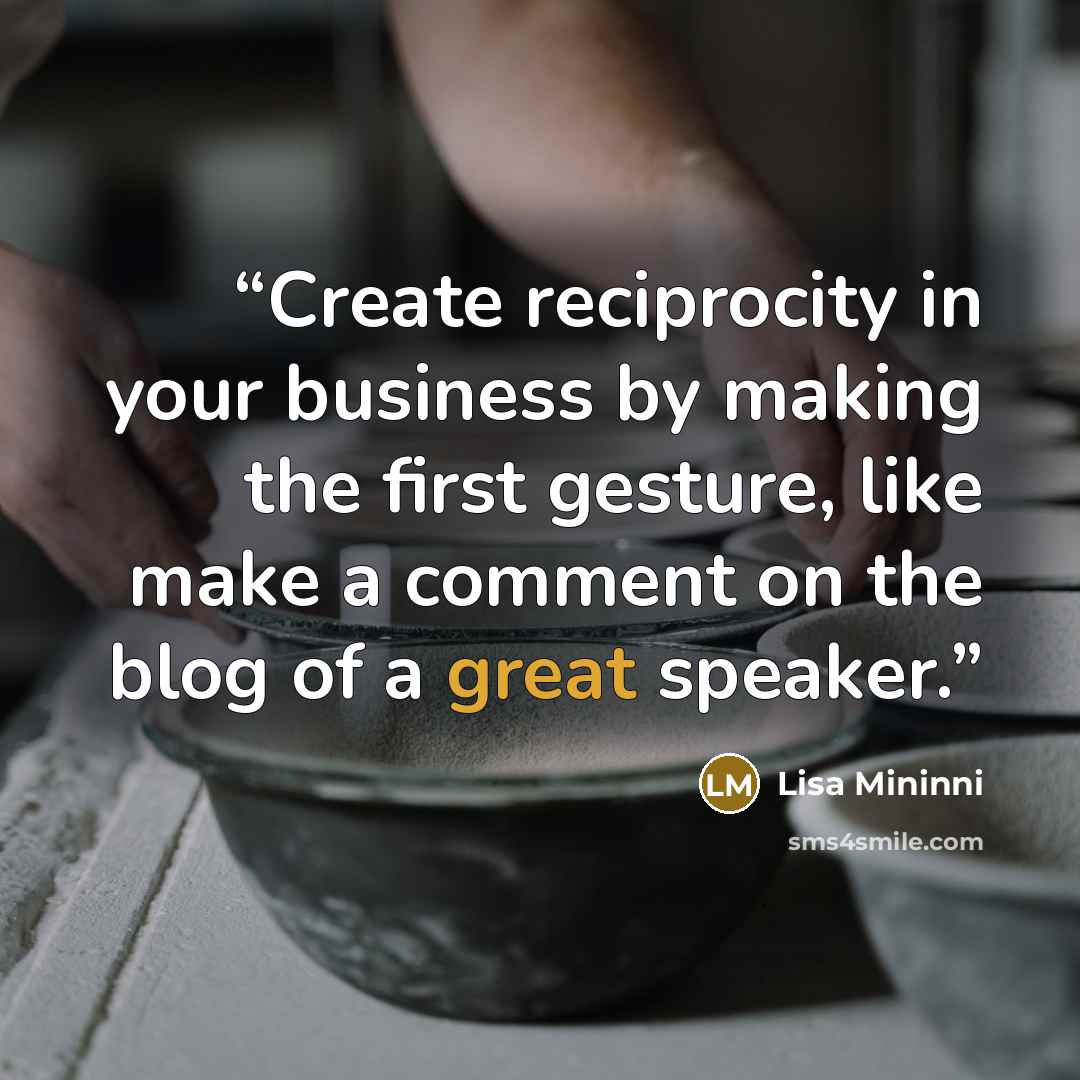 “Create reciprocity in your business by making the first gesture, like make a comment on the blog of a great speaker.” quote by Lisa Mininni