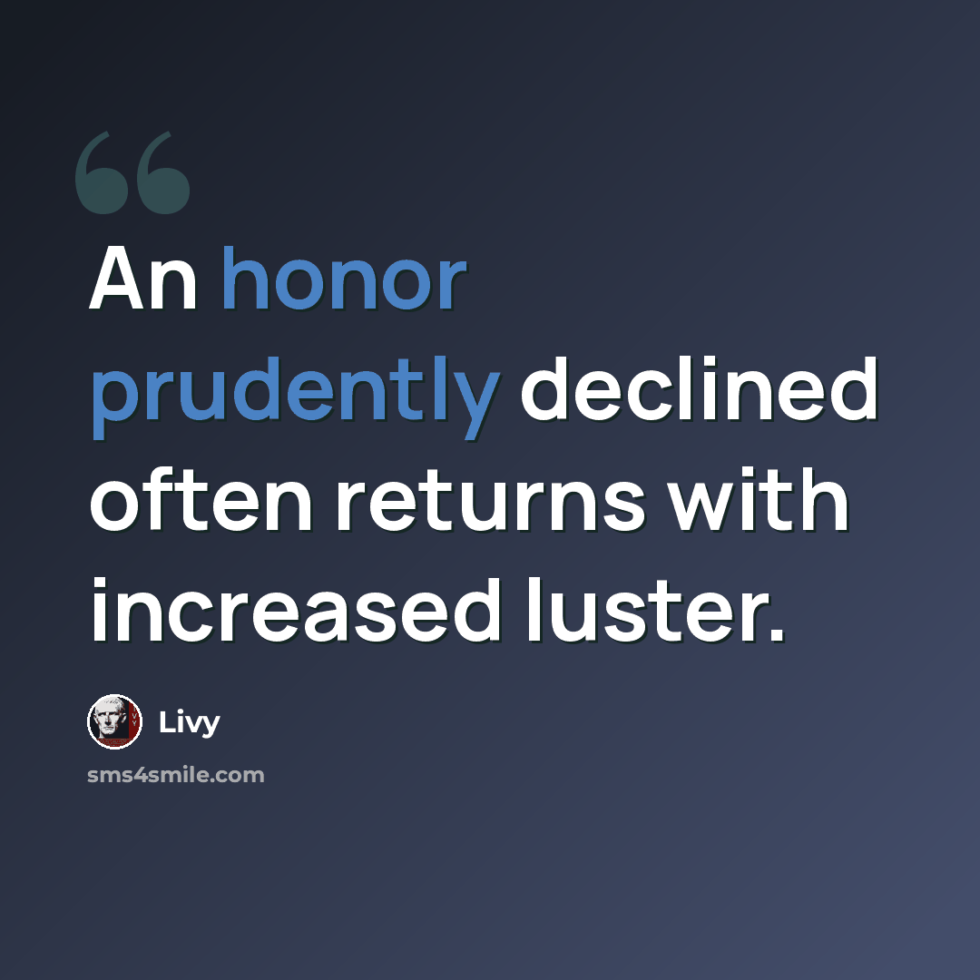 “An honor prudently declined often returns with increased luster.” quote by Livy