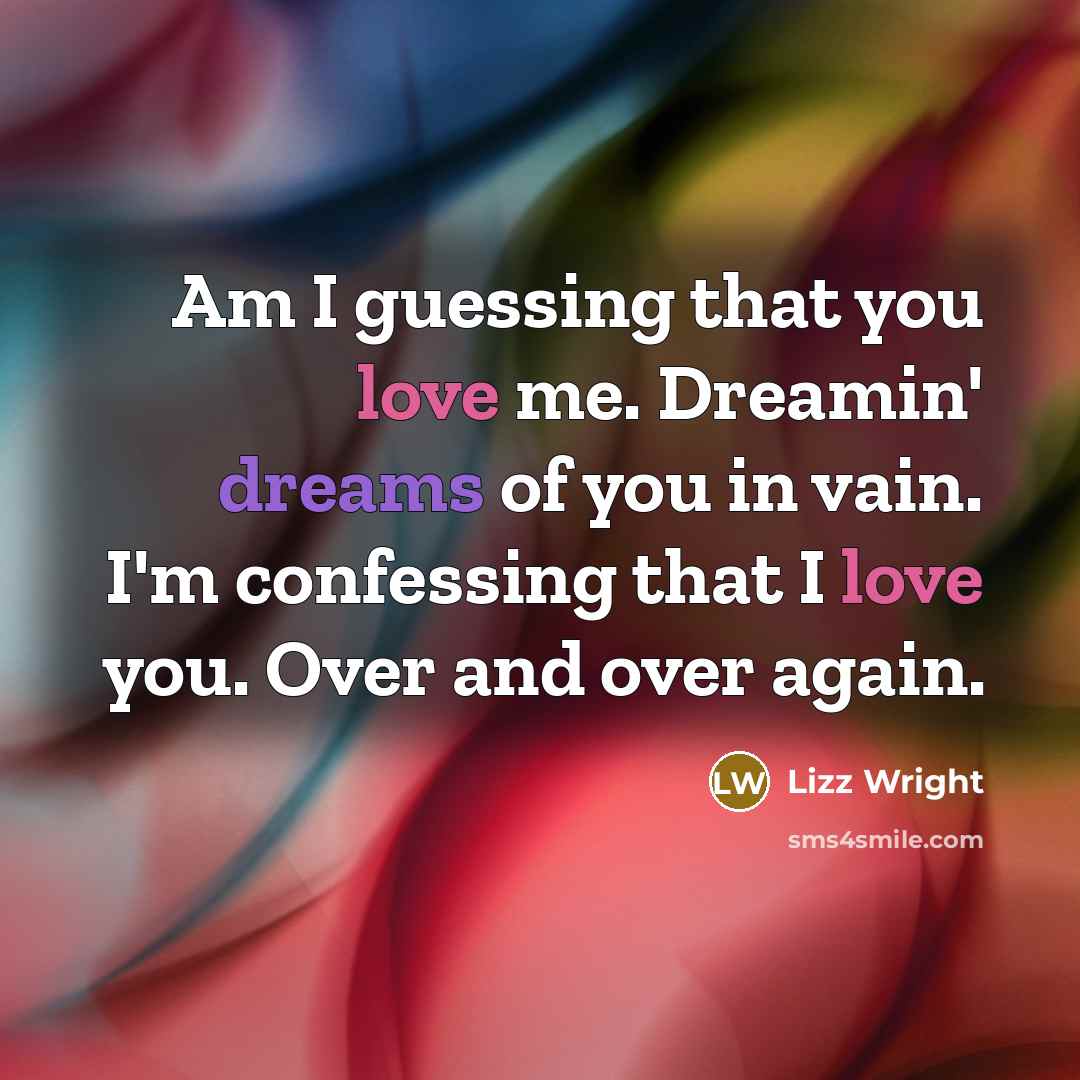 “Am I guessing that you love me. Dreamin' dreams of you in vain. I'm confessing that I love you. Over and over again.” quote by Lizz Wright