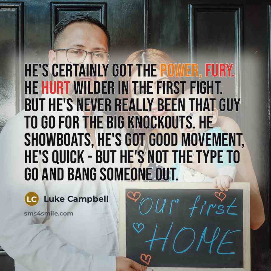 “He's certainly got the power, Fury. He hurt Wilder in the first fight. But he's never really been that guy to go for the big knockouts. He showboats, he's got good movement, he's quick - but he's not the type to go and bang someone out.” quote by Luke Campbell