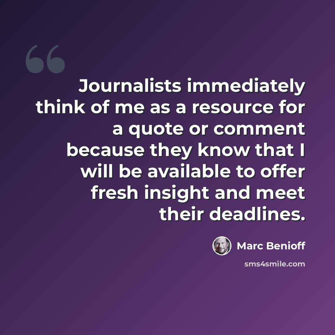 “Journalists immediately think of me as a resource for a quote or comment because they know that I will be available to offer fresh insight and meet their deadlines.” quote by Marc Benioff