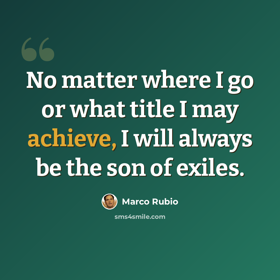 “No matter where I go or what title I may achieve, I will always be the son of exiles.” quote by Marco Rubio