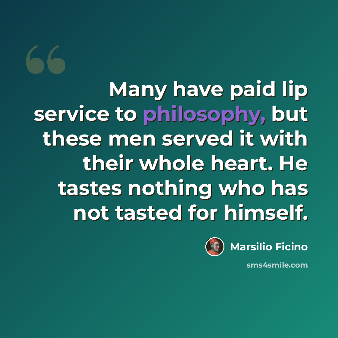 “Many have paid lip service to philosophy, but these men served it with their whole heart. He tastes nothing who has not tasted for himself.” quote by Marsilio Ficino