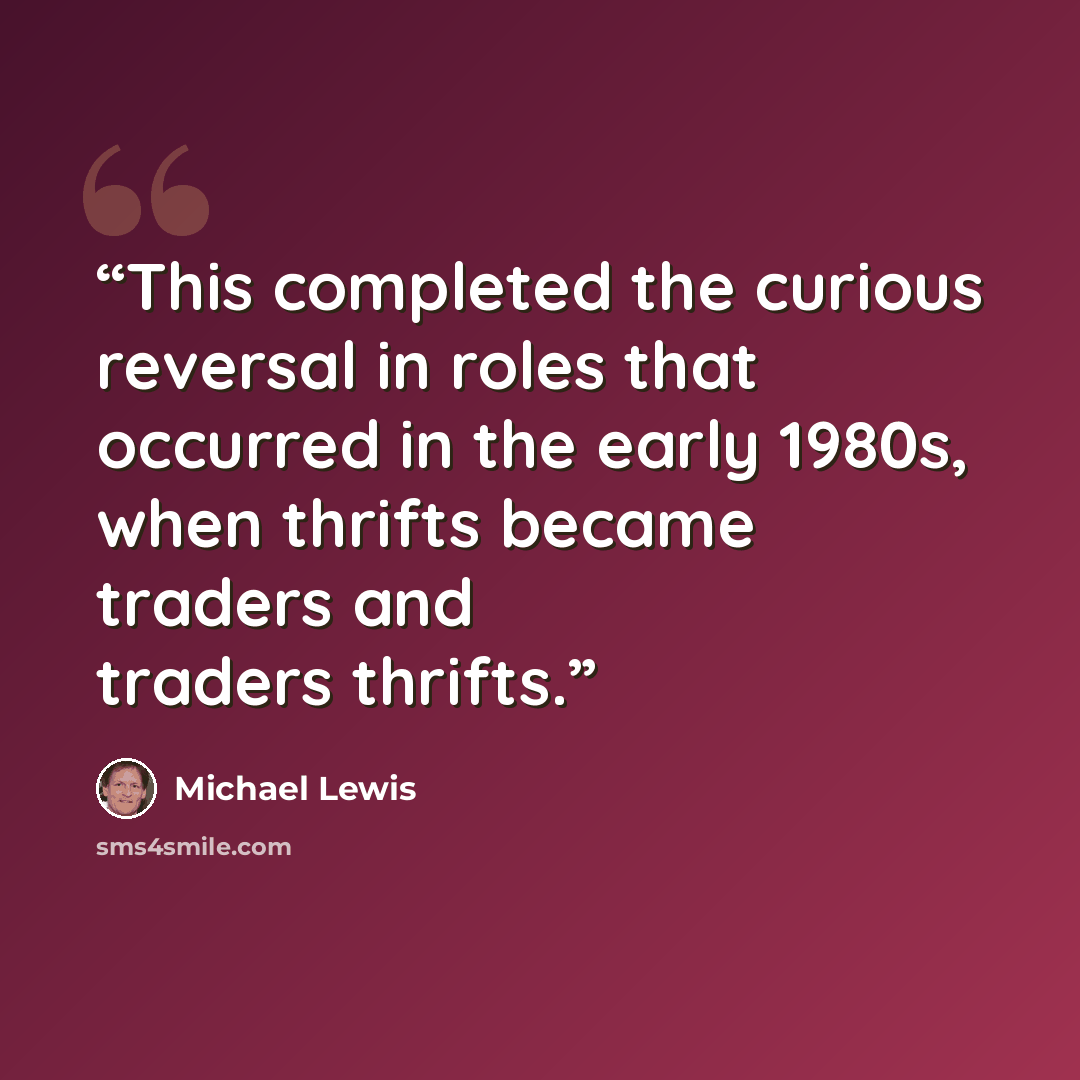 “This completed the curious reversal in roles that occurred in the early 1980s, when thrifts became traders and traders thrifts.” quote by Michael Lewis