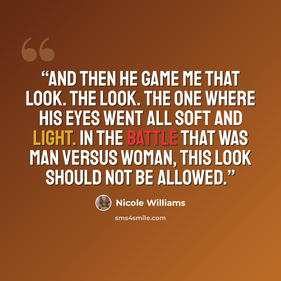 “And then he game me that look. THE LOOK. The one where his eyes went all soft and light. In the battle that was man versus woman, this look should not be allowed.” quote by Nicole Williams