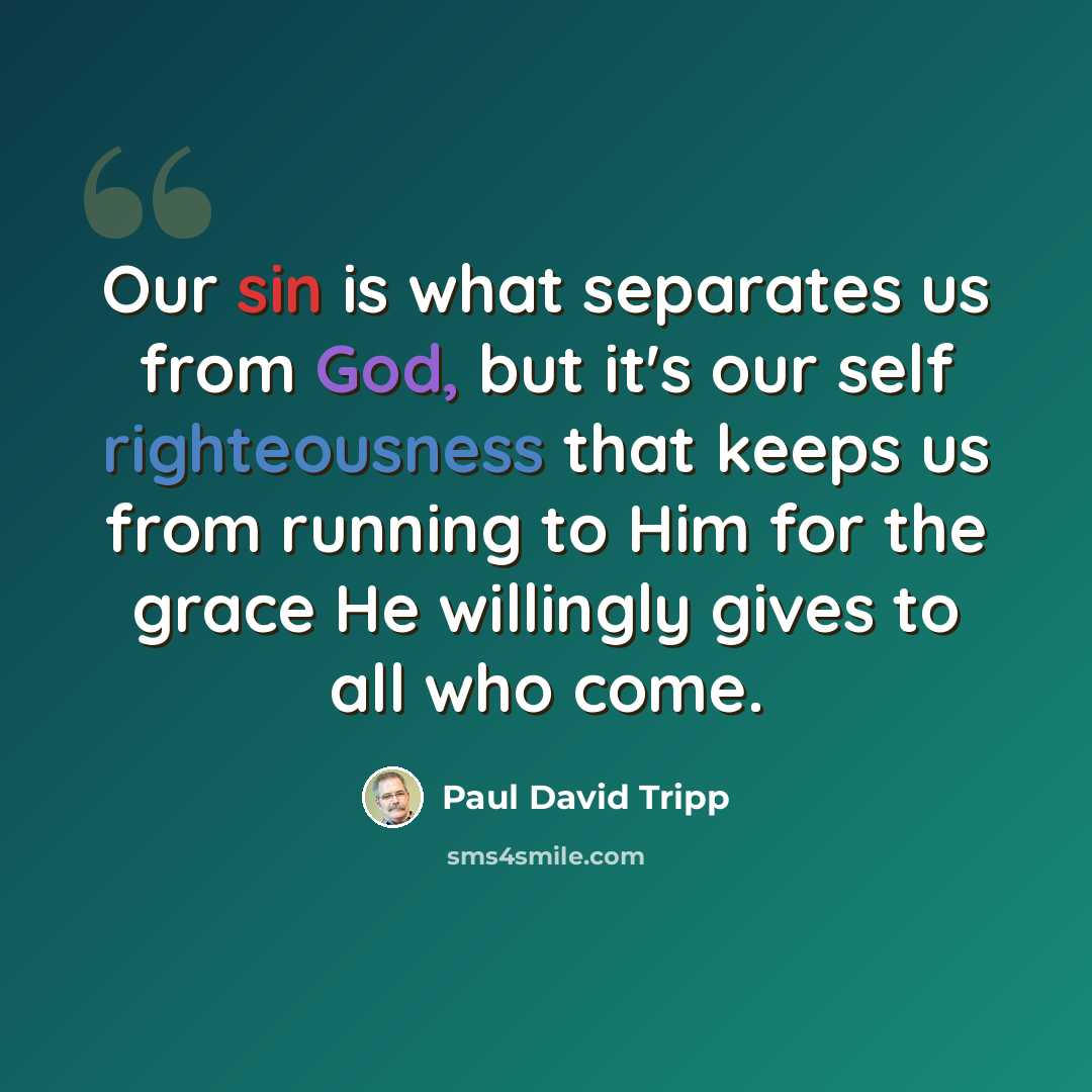 “Our sin is what separates us from God, but it's our self righteousness that keeps us from running to Him for the grace He willingly gives to all who come.” quote by Paul David Tripp