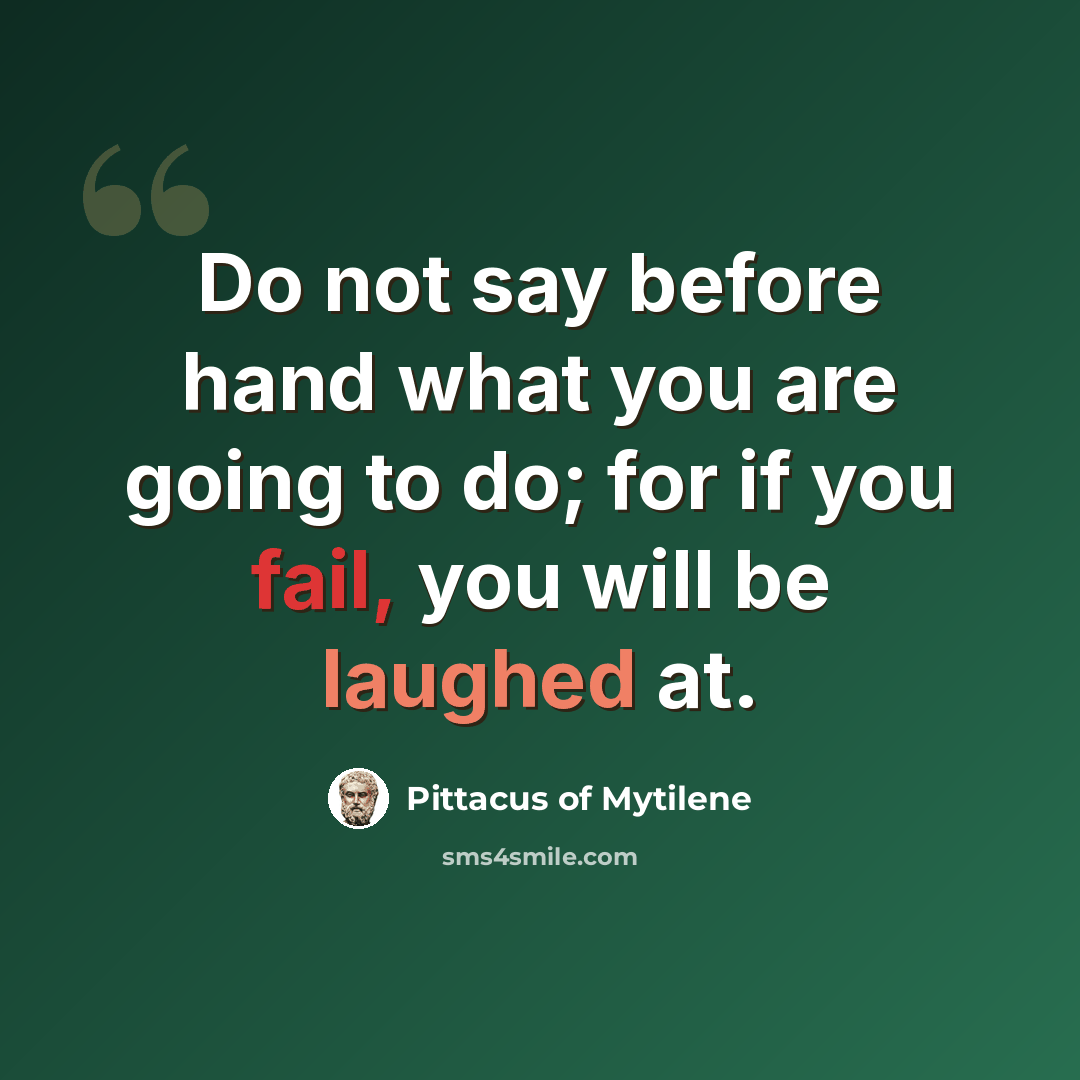 “Do not say before hand what you are going to do; for if you fail, you will be laughed at.” quote by Pittacus of Mytilene