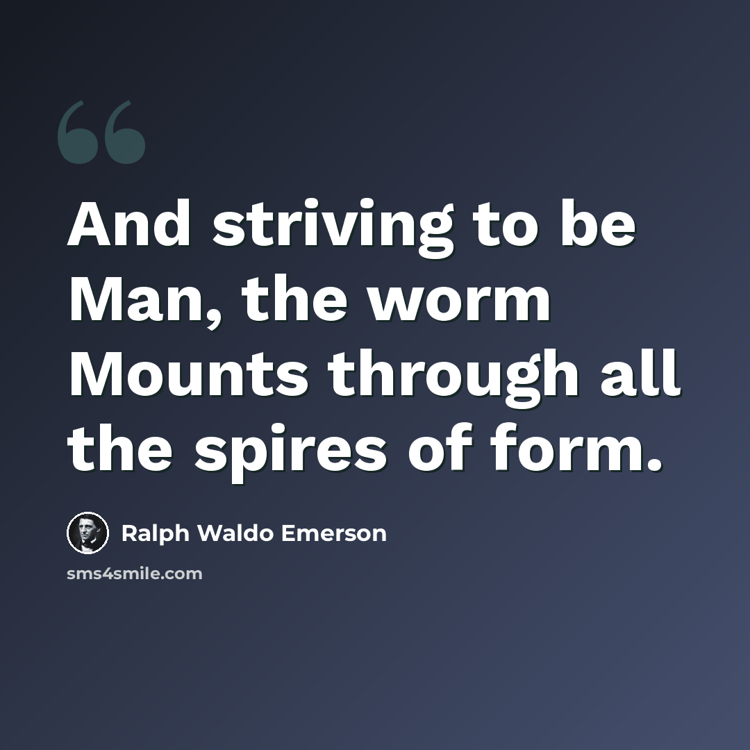 “And striving to be Man, the worm Mounts through all the spires of form.” quote by Ralph Waldo Emerson
