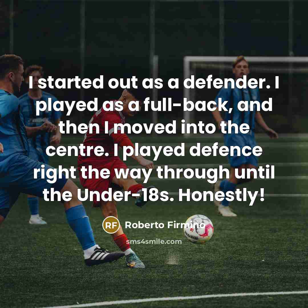 “I started out as a defender. I played as a full-back, and then I moved into the centre. I played defence right the way through until the Under-18s. Honestly!” quote by Roberto Firmino