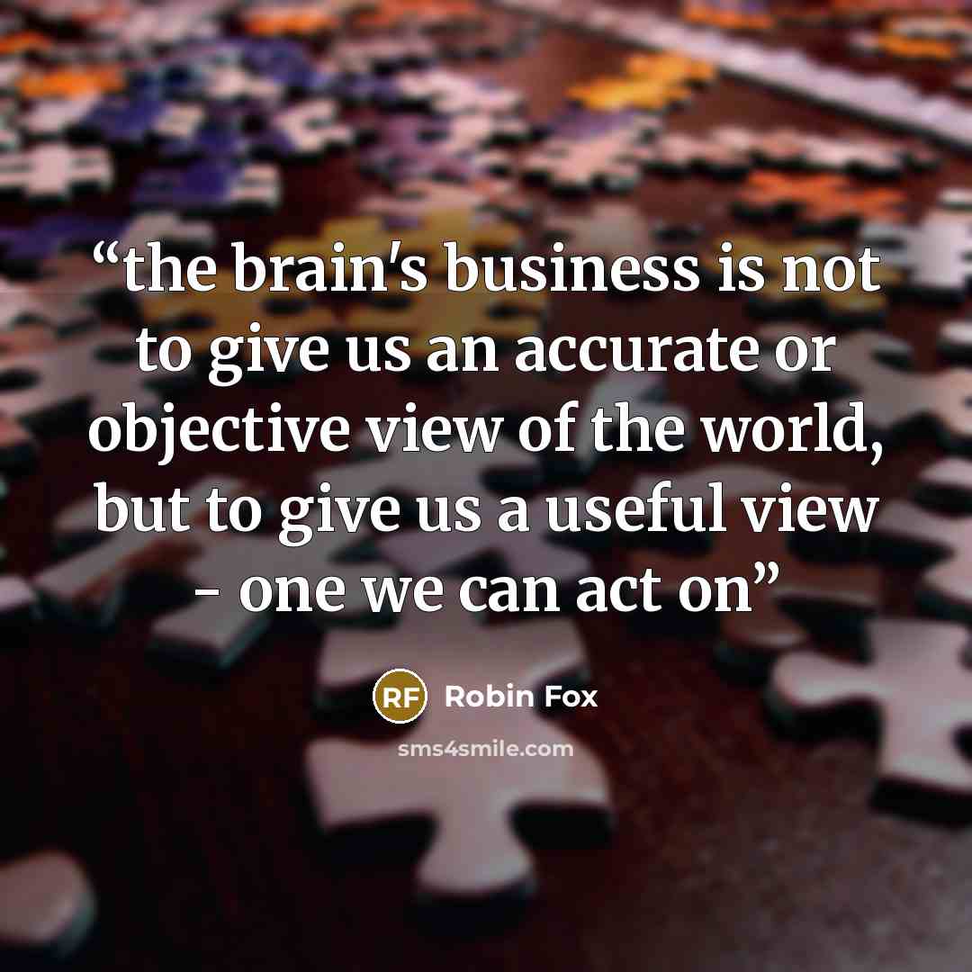 “the brain's business is not to give us an accurate or objective view of the world, but to give us a useful view - one we can act on” quote by Robin Fox