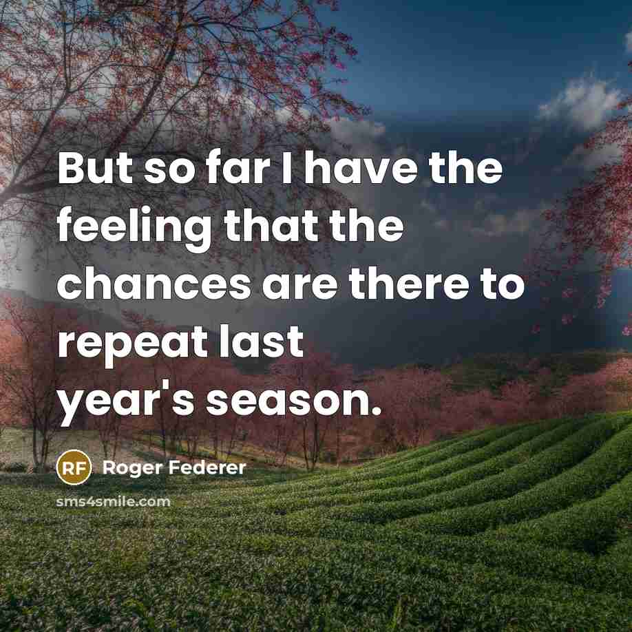 “But so far I have the feeling that the chances are there to repeat last year's season.” quote by Roger Federer