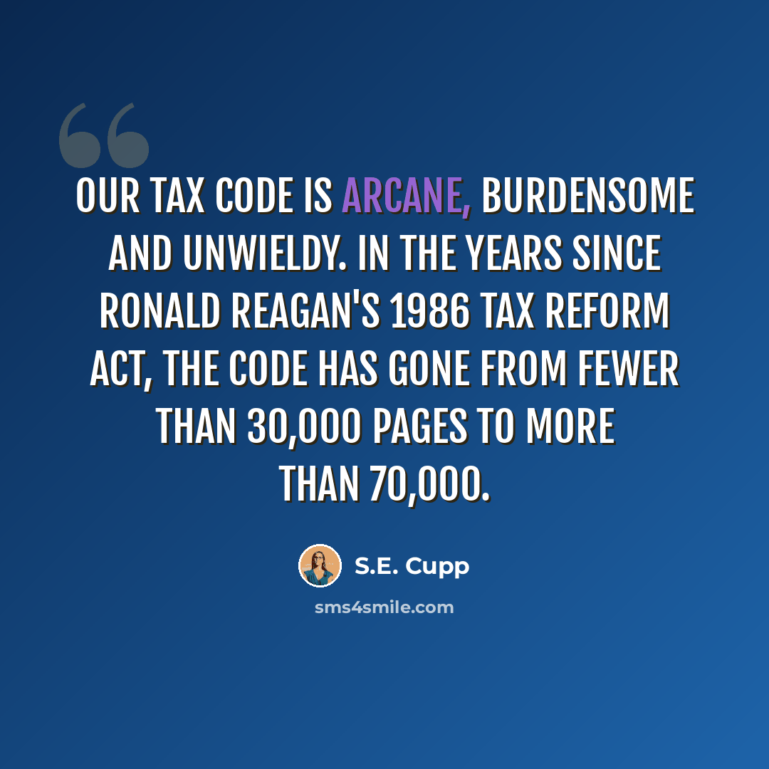 “Our tax code is arcane, burdensome and unwieldy. In the years since Ronald Reagan's 1986 Tax Reform Act, the code has gone from fewer than 30,000 pages to more than 70,000.” quote by S.E. Cupp
