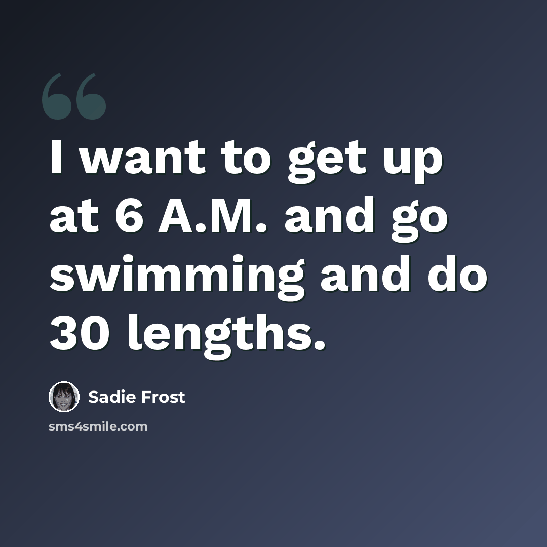“I want to get up at 6 A.M. and go swimming and do 30 lengths.” quote by Sadie Frost
