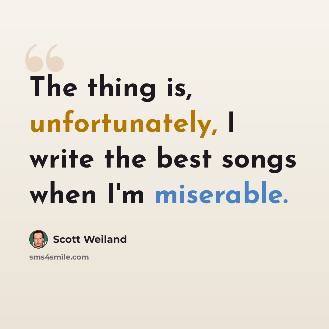 “The thing is, unfortunately, I write the best songs when I'm miserable.” quote by Scott Weiland