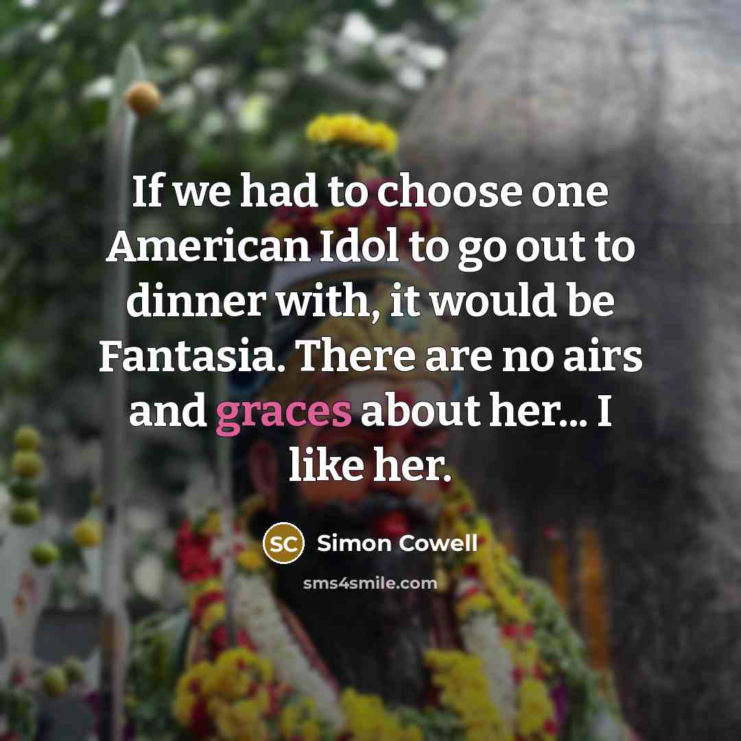 “If we had to choose one American Idol to go out to dinner with, it would be Fantasia. There are no airs and graces about her... I like her.” quote by Simon Cowell
