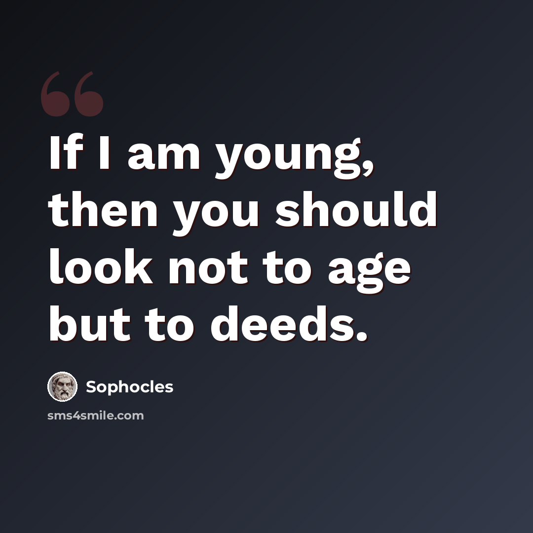 “If I am young, then you should look not to age but to deeds.” quote by Sophocles