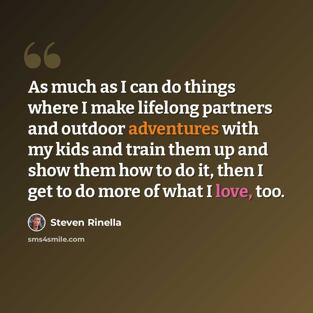 “As much as I can do things where I make lifelong partners and outdoor adventures with my kids and train them up and show them how to do it, then I get to do more of what I love, too.” quote by Steven Rinella
