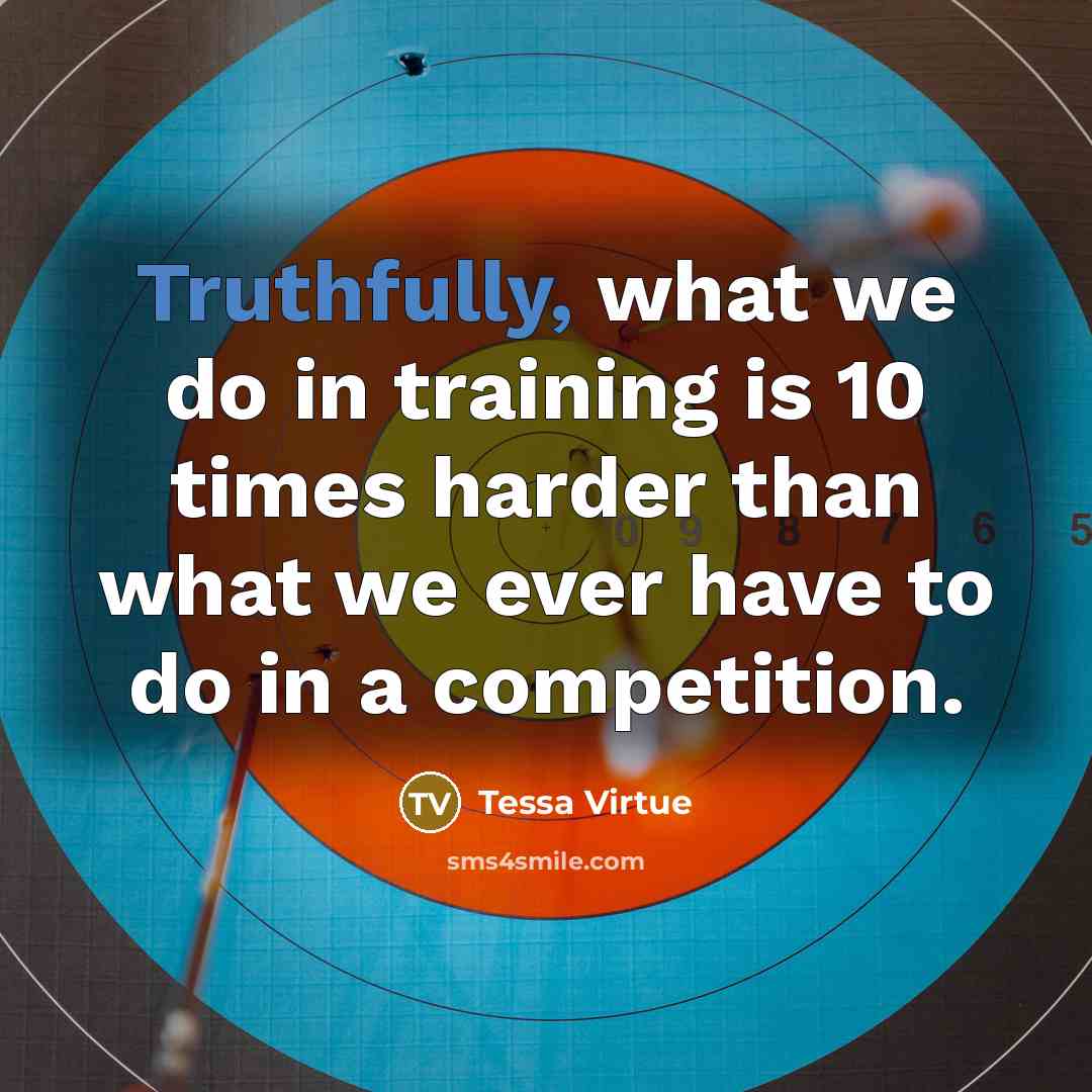 “Truthfully, what we do in training is 10 times harder than what we ever have to do in a competition.” quote by Tessa Virtue