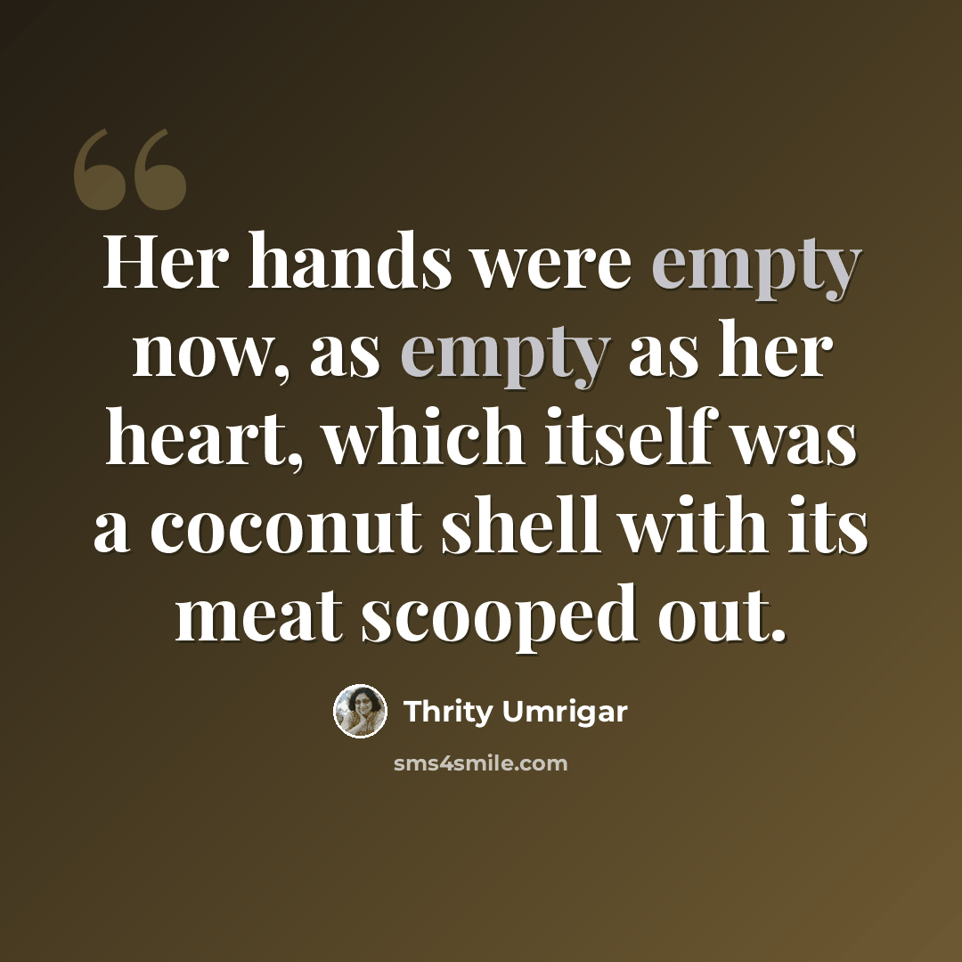 “Her hands were empty now, as empty as her heart, which itself was a coconut shell with its meat scooped out.” quote by Thrity Umrigar