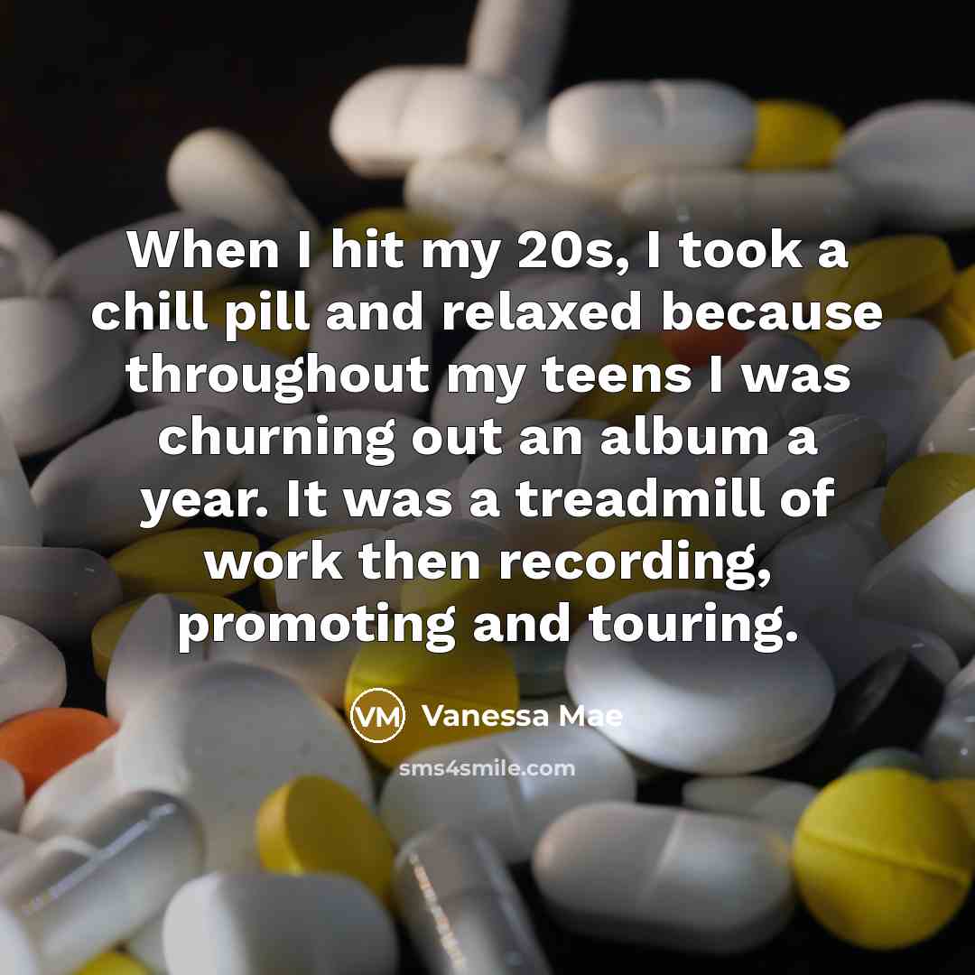 “When I hit my 20s, I took a chill pill and relaxed because throughout my teens I was churning out an album a year. It was a treadmill of work then recording, promoting and touring.” quote by Vanessa Mae