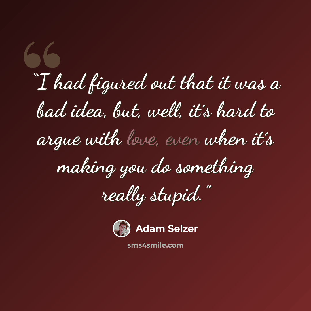 “I had figured out that it was a bad idea, but, well, it´s hard to argue with love, even when it´s making you do something really stupid.” quote by Adam Selzer