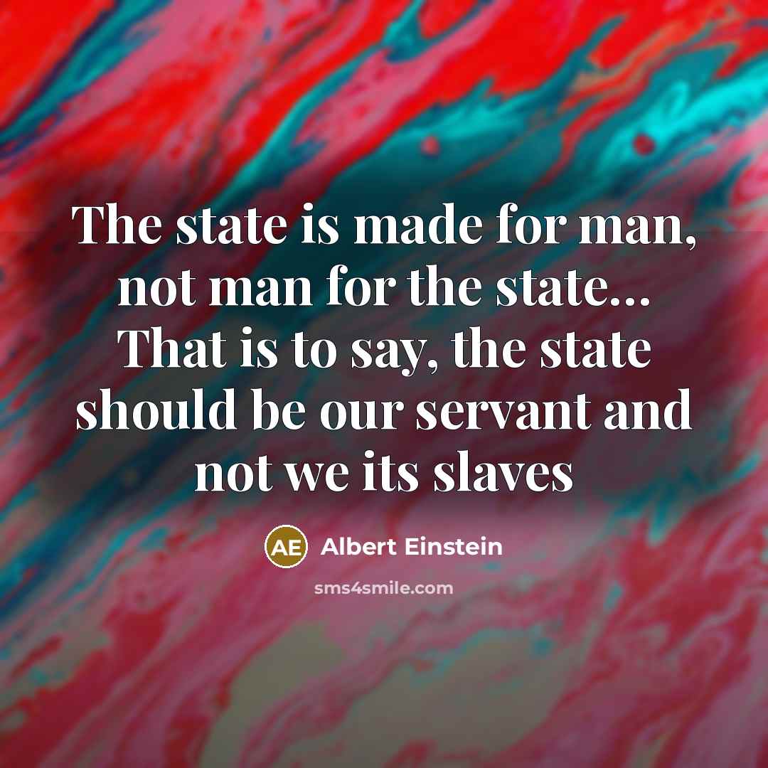 “The state is made for man, not man for the state… That is to say, the state should be our servant and not we its slaves” quote by Albert Einstein