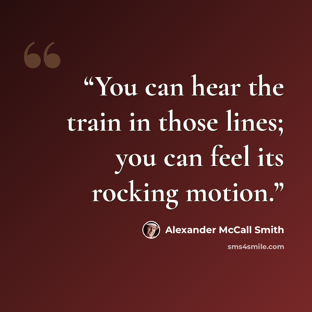 “You can hear the train in those lines; you can feel its rocking motion.” quote by Alexander McCall Smith