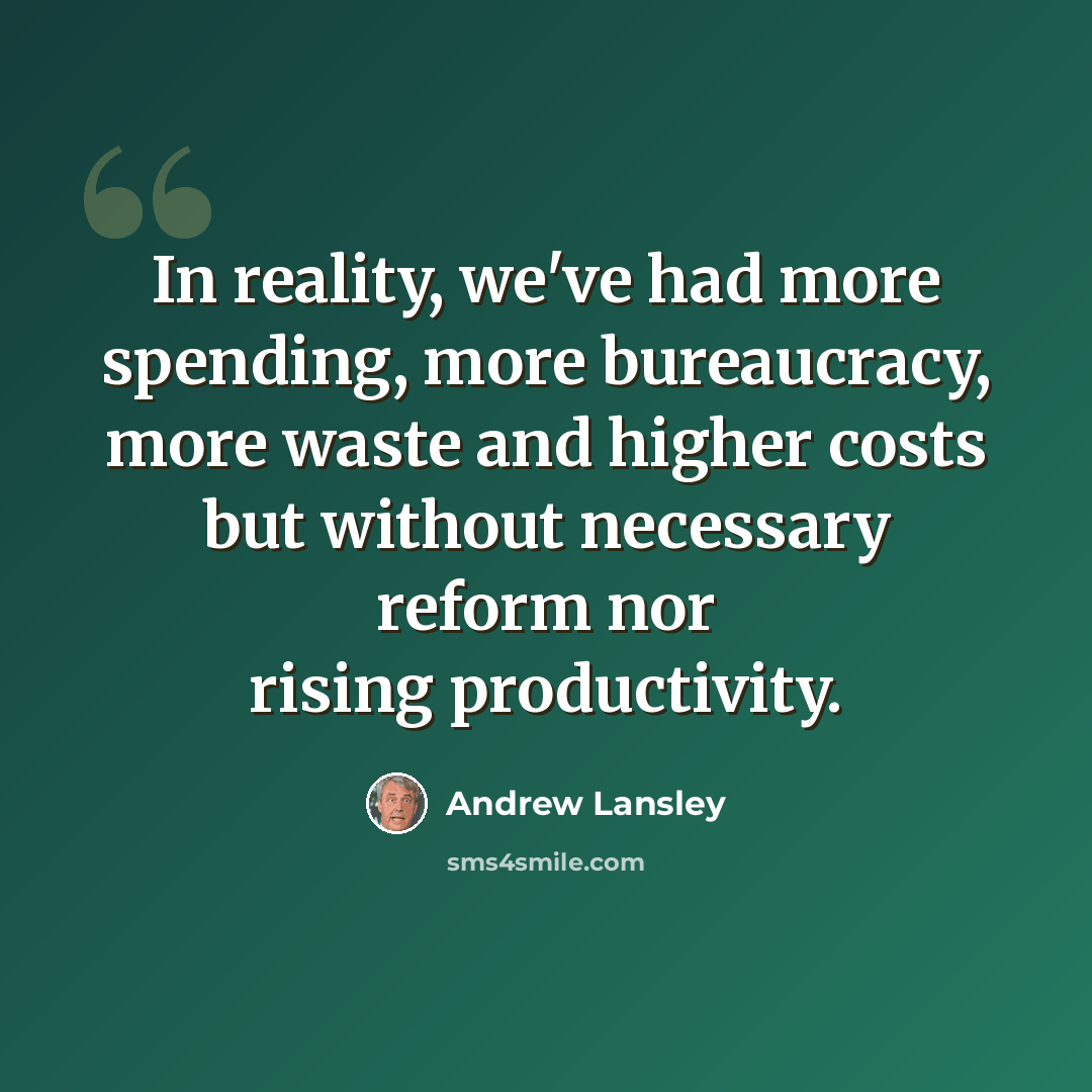 “In reality, we've had more spending, more bureaucracy, more waste and higher costs but without necessary reform nor rising productivity.” quote by Andrew Lansley