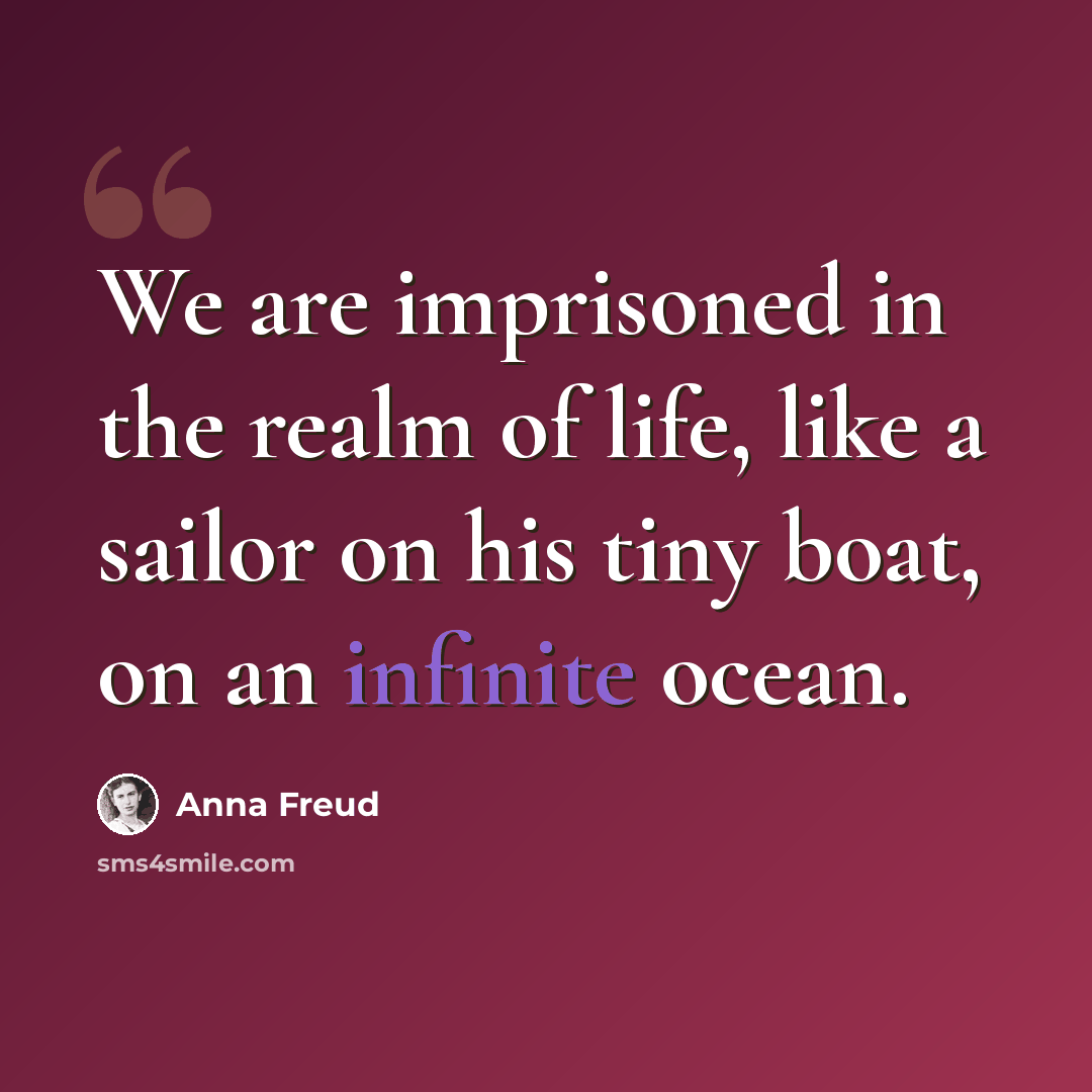“We are imprisoned in the realm of life, like a sailor on his tiny boat, on an infinite ocean.” quote by Anna Freud