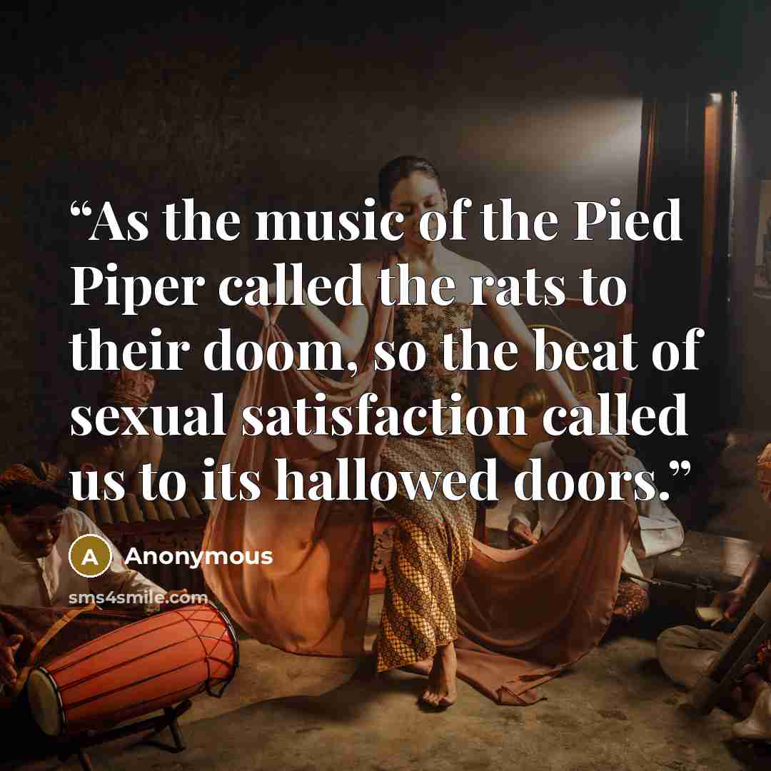 “As the music of the Pied Piper called the rats to their doom, so the beat of sexual satisfaction called us to its hallowed doors.” quote by Anonymous
