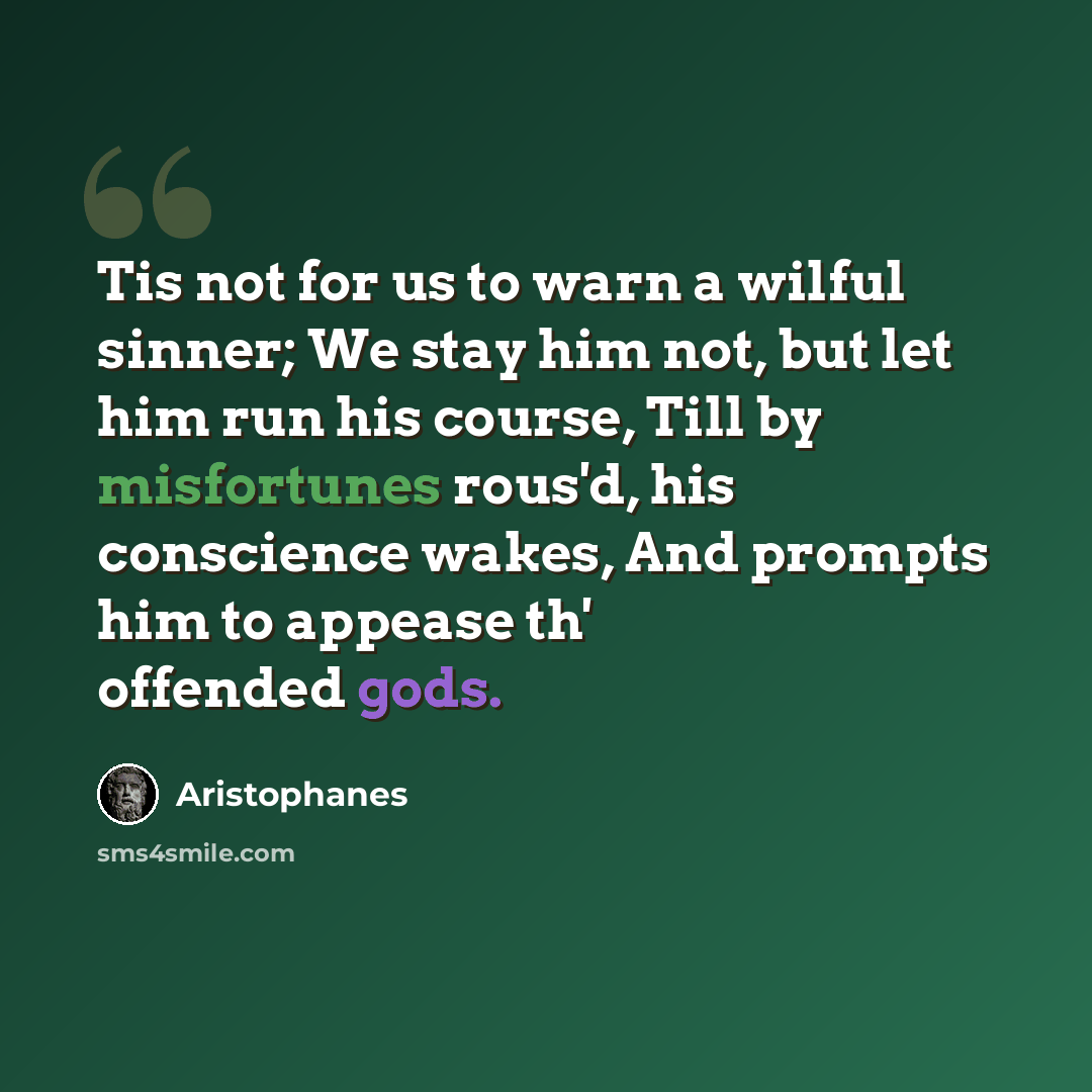 “Tis not for us to warn a wilful sinner; We stay him not, but let him run his course, Till by misfortunes rous'd, his conscience wakes, And prompts him to appease th' offended gods.” quote by Aristophanes