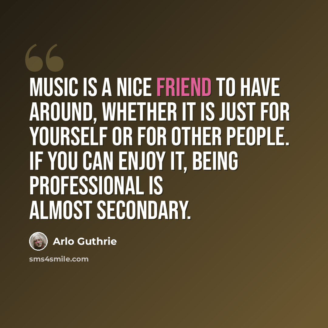 “Music is a nice friend to have around, whether it is just for yourself or for other people. If you can enjoy it, being professional is almost secondary.” quote by Arlo Guthrie