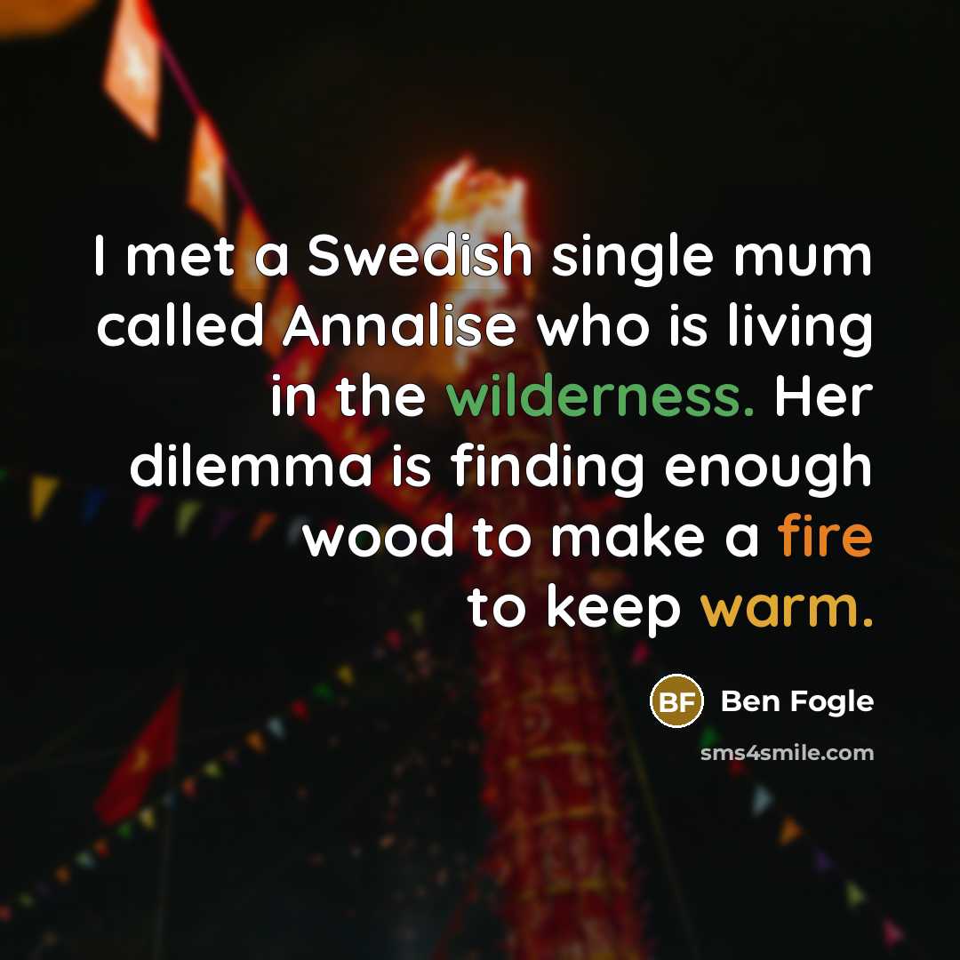 “I met a Swedish single mum called Annalise who is living in the wilderness. Her dilemma is finding enough wood to make a fire to keep warm.” quote by Ben Fogle