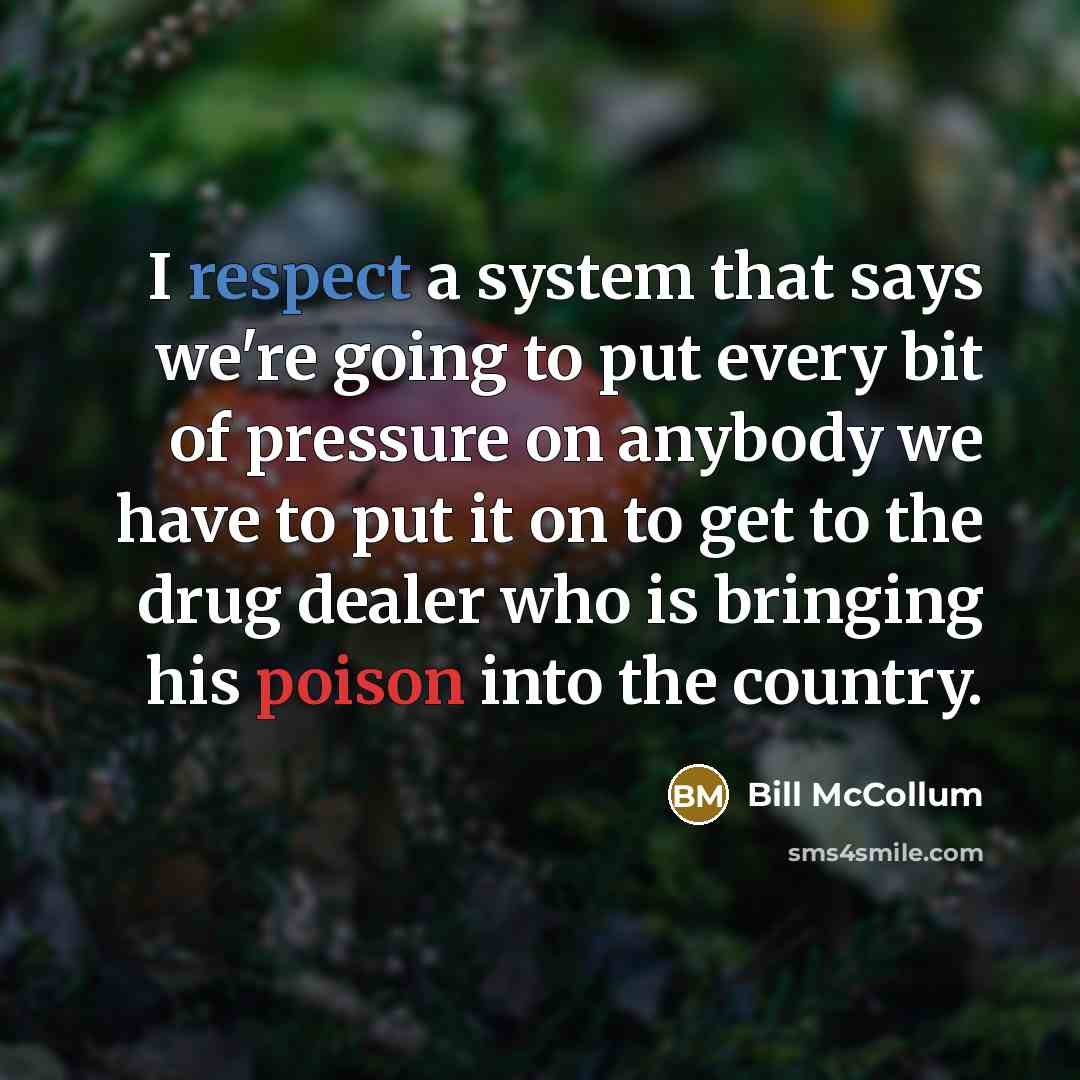 “I respect a system that says we're going to put every bit of pressure on anybody we have to put it on to get to the drug dealer who is bringing his poison into the country.” quote by Bill McCollum