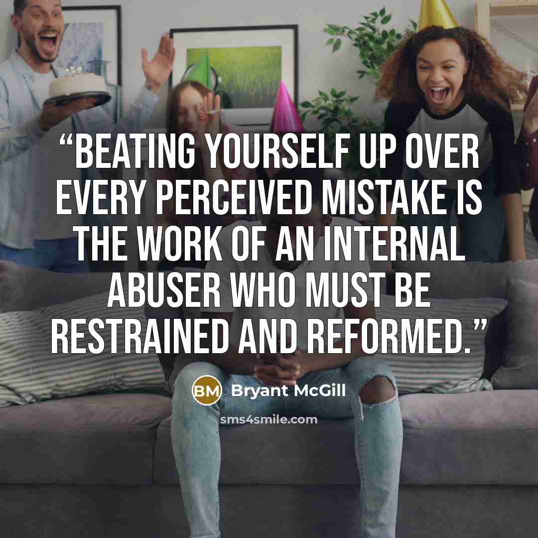 “Beating yourself up over every perceived mistake is the work of an internal abuser who must be restrained and reformed.” quote by Bryant McGill