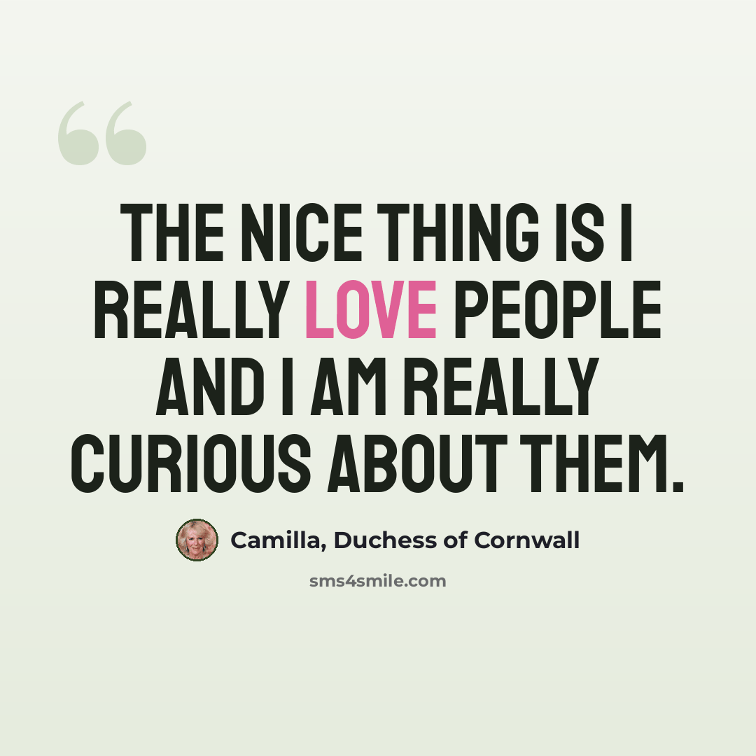 “The nice thing is I really love people and I am really curious about them.” quote by Camilla, Duchess of Cornwall