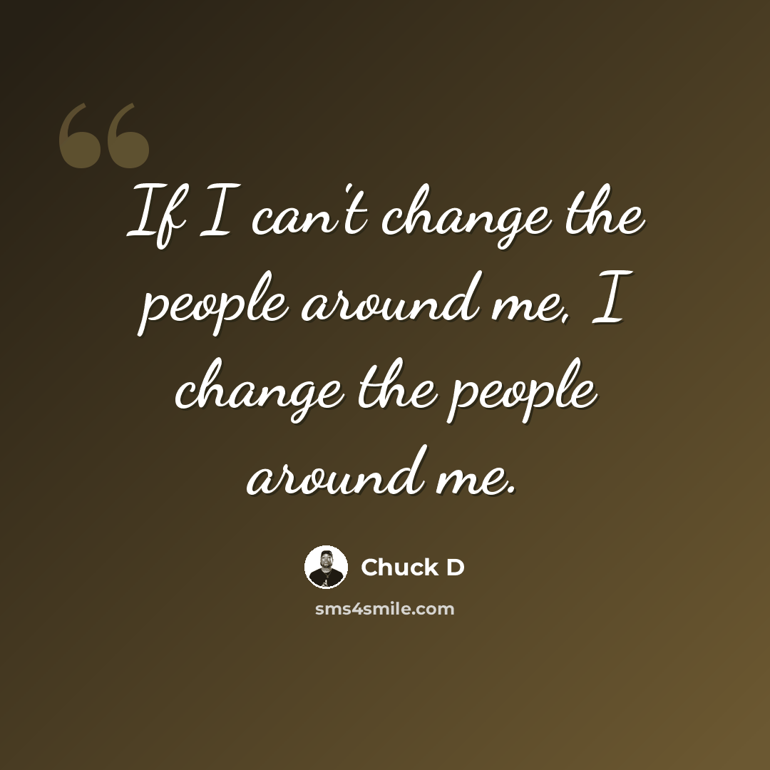 “If I can't change the people around me, I change the people around me.” quote by Chuck D