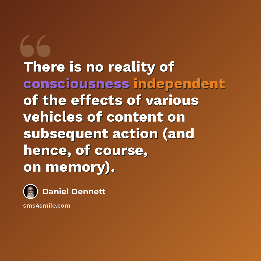 “There is no reality of consciousness independent of the effects of various vehicles of content on subsequent action (and hence, of course, on memory).” quote by Daniel Dennett