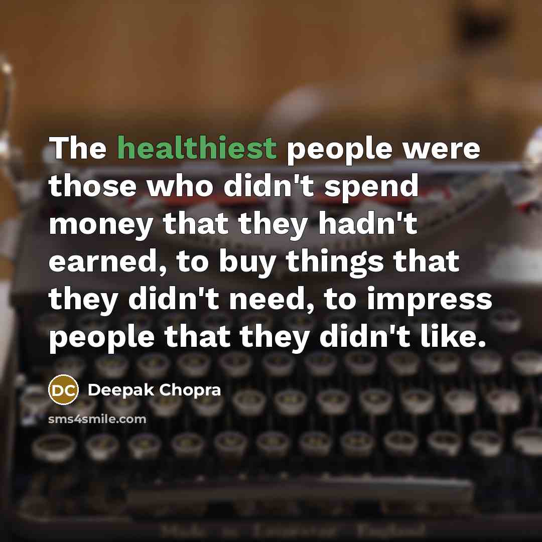 “The healthiest people were those who didn't spend money that they hadn't earned, to buy things that they didn't need, to impress people that they didn't like.” quote by Deepak Chopra