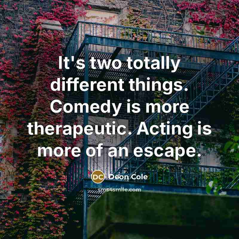 “It's two totally different things. Comedy is more therapeutic. Acting is more of an escape.” quote by Deon Cole
