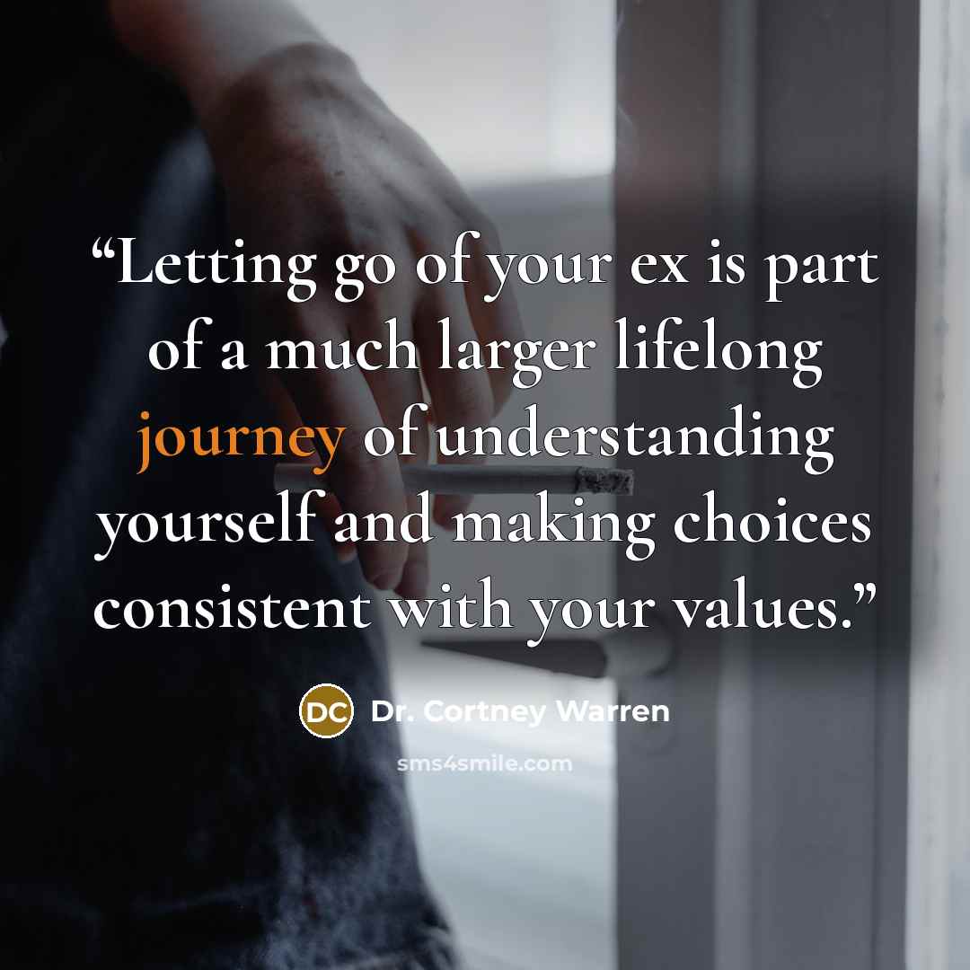 “Letting go of your ex is part of a much larger lifelong journey of understanding yourself and making choices consistent with your values.” quote by Dr. Cortney Warren