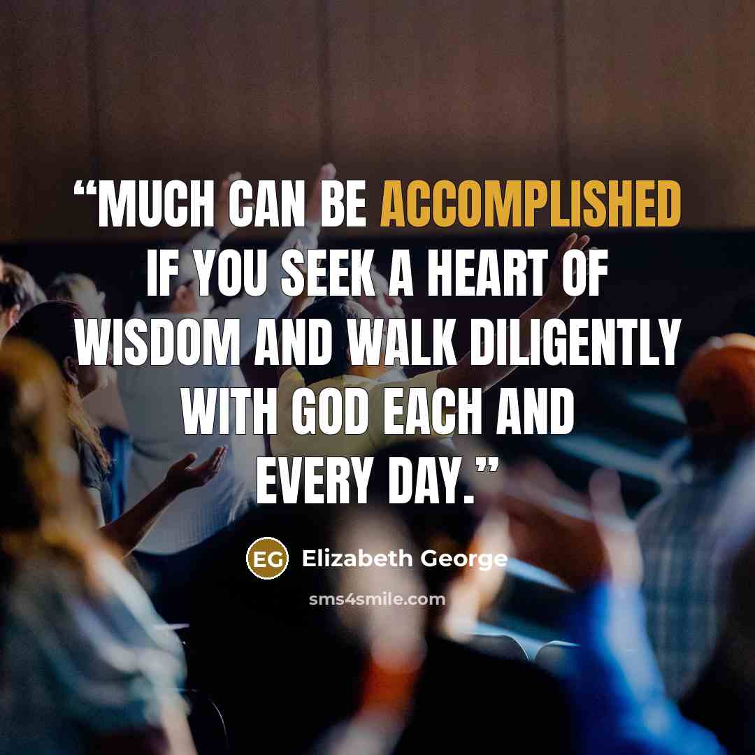 “Much can be accomplished if you seek a heart of wisdom and walk diligently with God each and every day.” quote by Elizabeth George