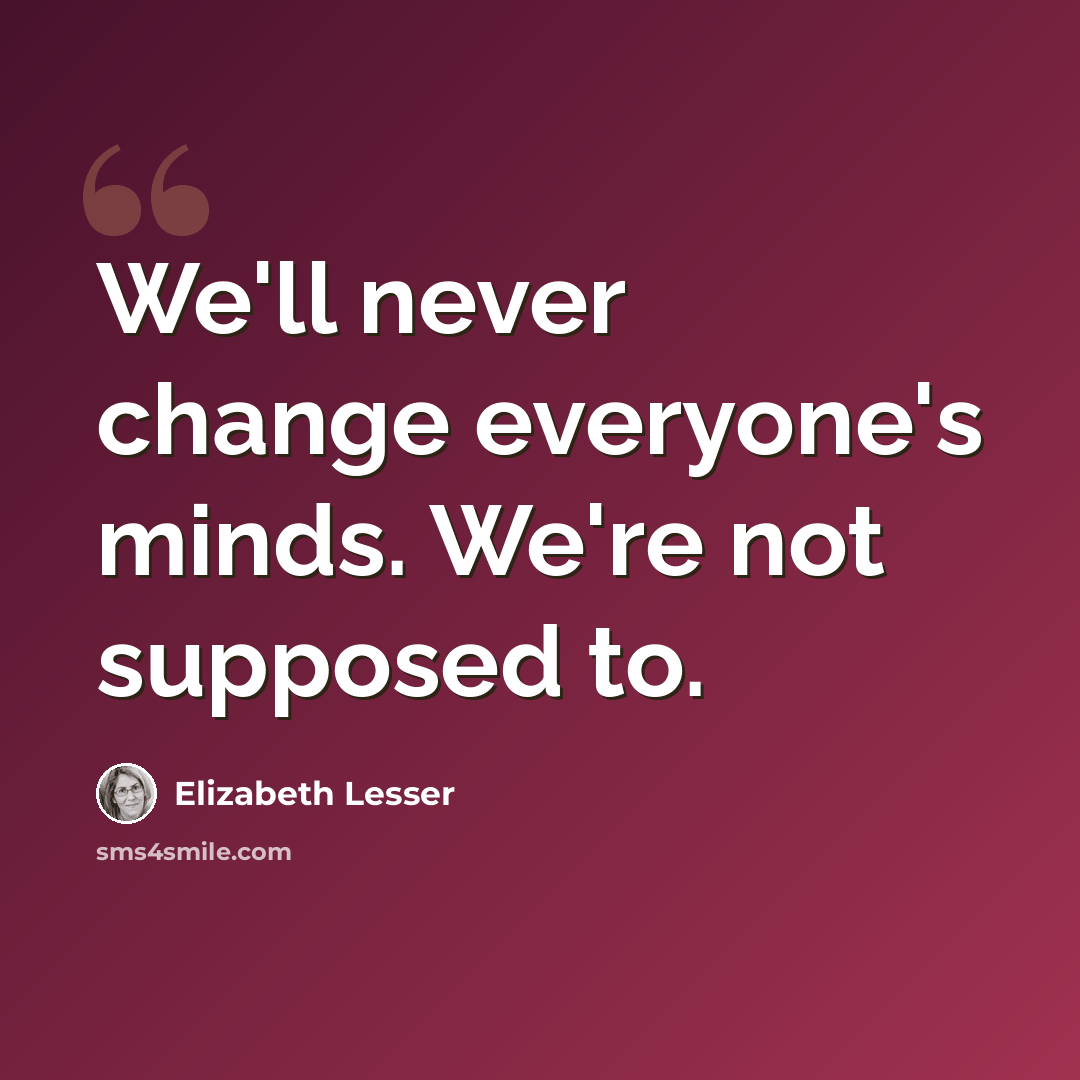 “We'll never change everyone's minds. We're not supposed to.” quote by Elizabeth Lesser
