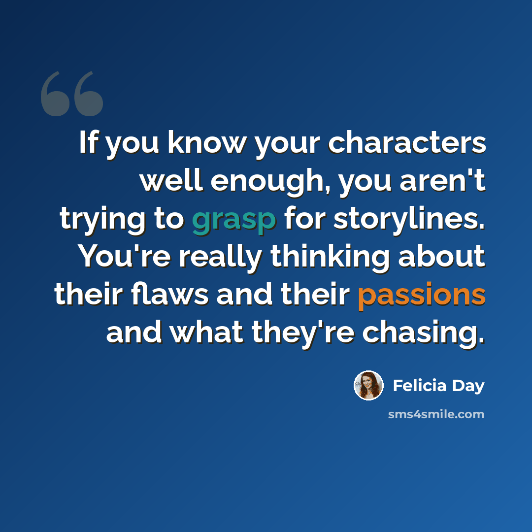 “If you know your characters well enough, you aren't trying to grasp for storylines. You're really thinking about their flaws and their passions and what they're chasing.” quote by Felicia Day