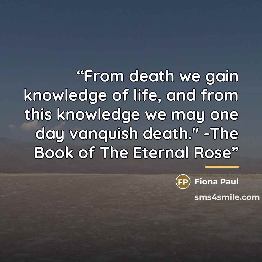 “From death we gain knowledge of life, and from this knowledge we may one day vanquish death." -The Book of The Eternal Rose” quote by Fiona Paul