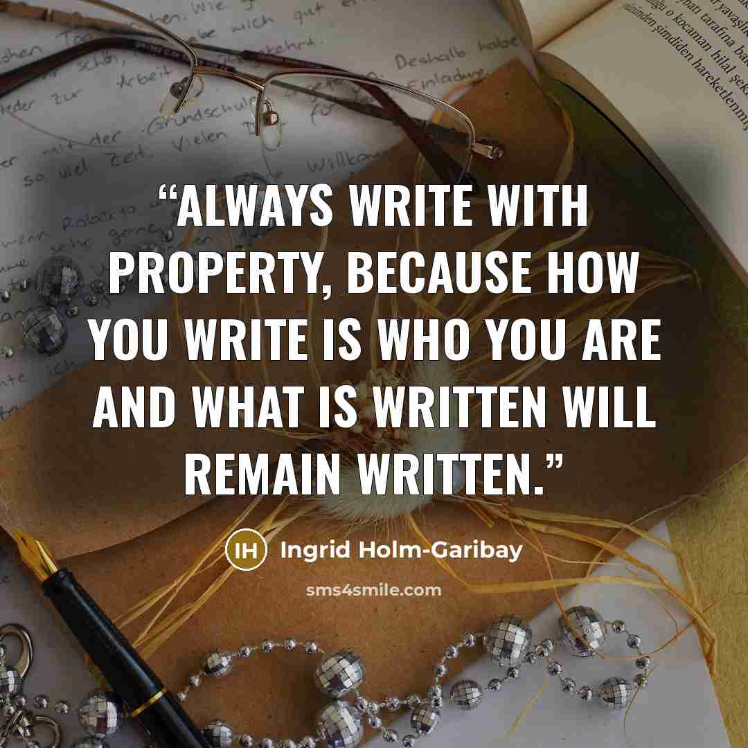 “Always write with property, because how you write is who you are and what is written will remain written.” quote by Ingrid Holm-Garibay