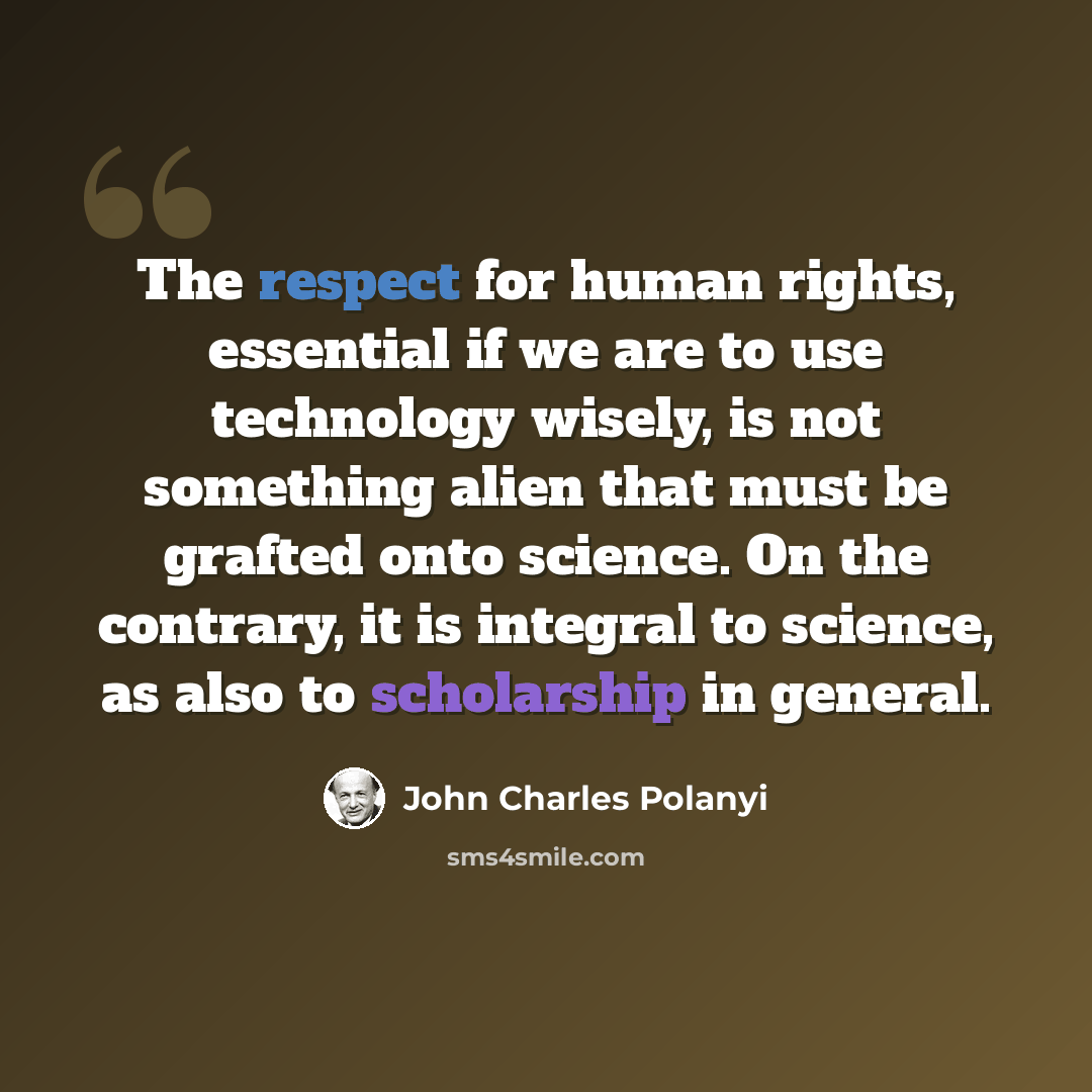 “The respect for human rights, essential if we are to use technology wisely, is not something alien that must be grafted onto science. On the contrary, it is integral to science, as also to scholarship in general.” quote by John Charles Polanyi