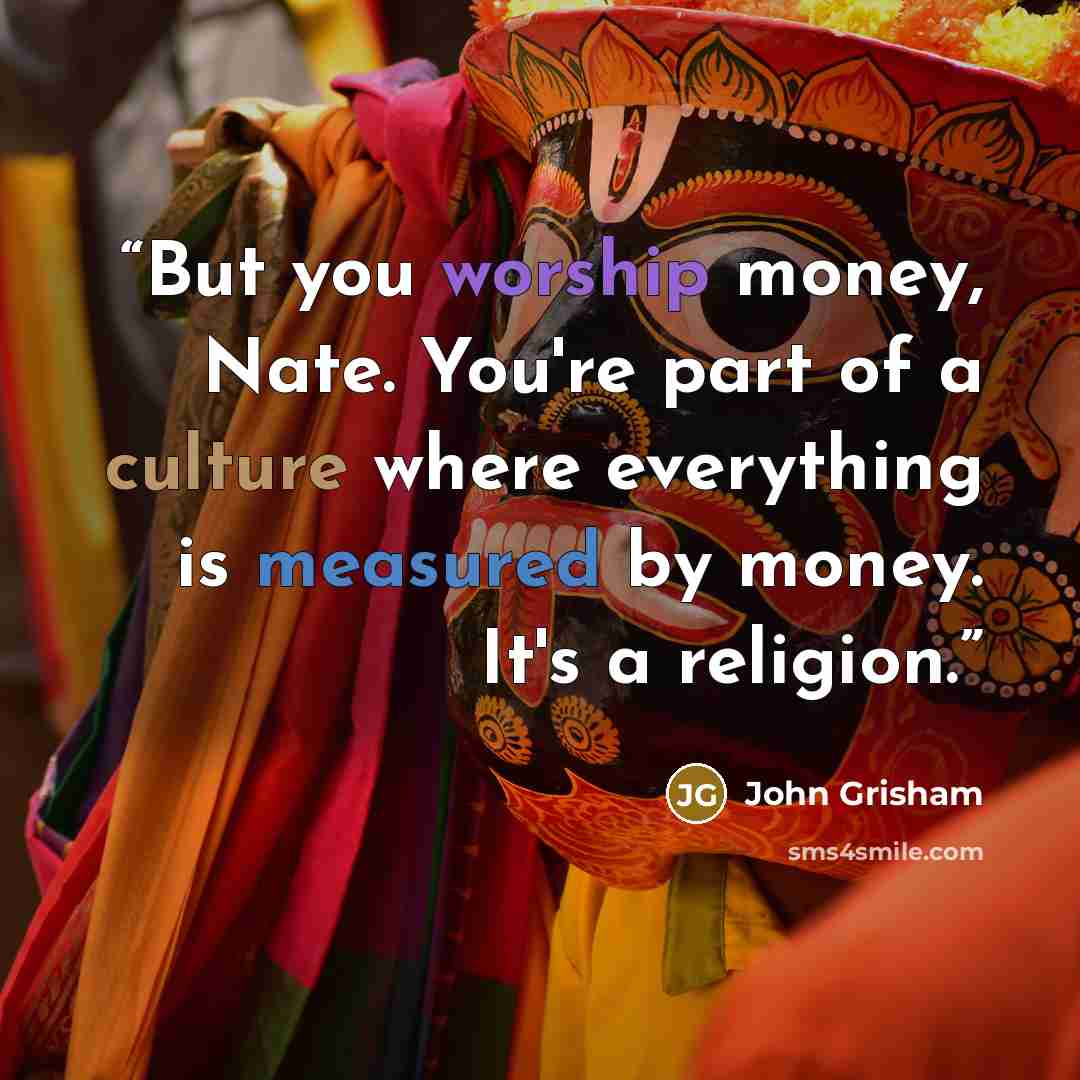 “But you worship money, Nate. You're part of a culture where everything is measured by money. It's a religion.” quote by John Grisham