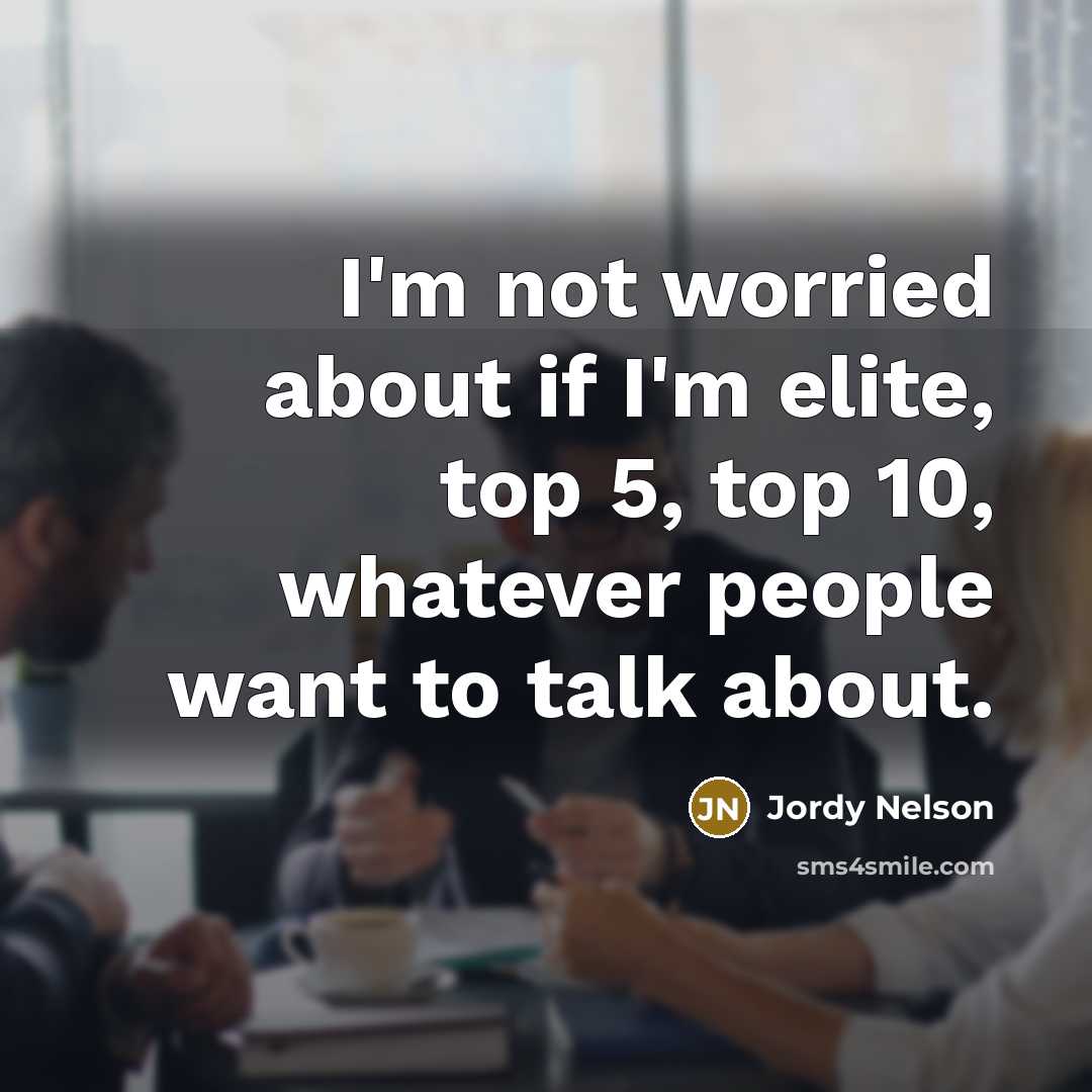 “I'm not worried about if I'm elite, top 5, top 10, whatever people want to talk about.” quote by Jordy Nelson