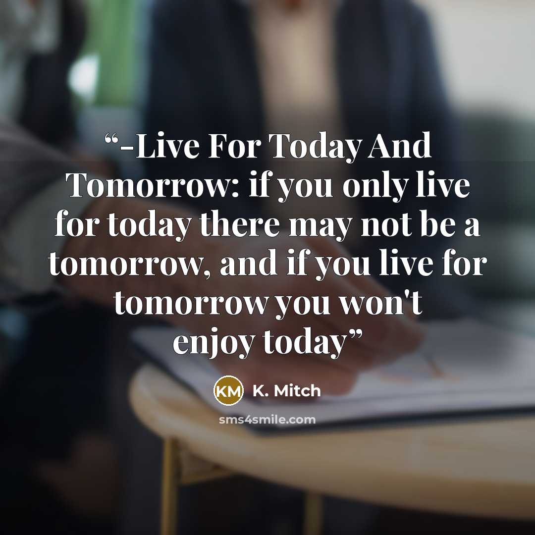 “-Live For Today And Tomorrow: if you only live for today there may not be a tomorrow, and if you live for tomorrow you won't enjoy today” quote by K. Mitch